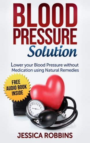 Blood Pressure Solution: How to lower your Blood Pressure without medication using Natural Remedies (Natural Remedies, Blood Pressure, Hypertension)