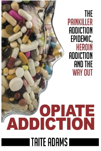 Opiate Addiction - The Painkiller Addiction Epidemic, Heroin Addiction and the Way Out