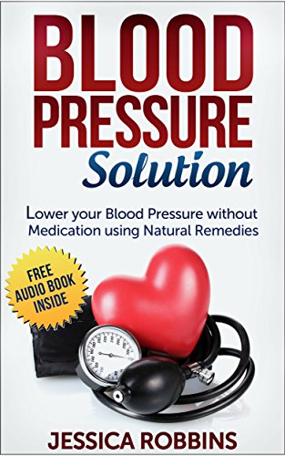 Blood Pressure: Blood Pressure Solution: How to lower your Blood Pressure without medication using Natural Remedies (Natural Remedies, Blood Pressure, Hypertension)