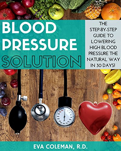 Blood Pressure: Blood Pressure Solution: The Step-By-Step Guide to Lowering High Blood Pressure the Natural Way in 30 Days! Natural Remedies to Reduce Hypertension Without Medication